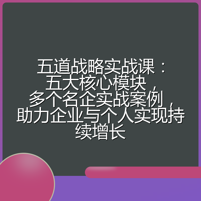 五道战略实战课：五大核心模块，多个名企实战案例，助力企业与个人实现持续增长