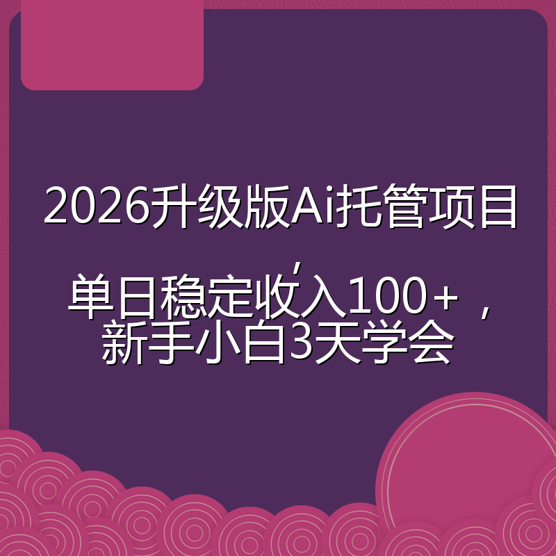 2026升级版Ai托管项目，单日稳定收入100+，新手小白3天学会