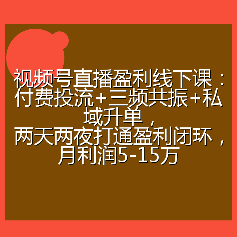 视频号直播盈利线下课：付费投流+三频共振+私域升单，两天两夜打通盈利闭环，月利润5-15万