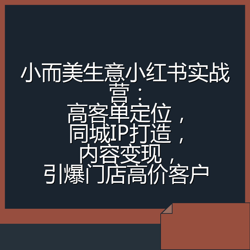 小而美生意小红书实战营：高客单定位，同城IP打造，内容变现，引爆门店高价客户