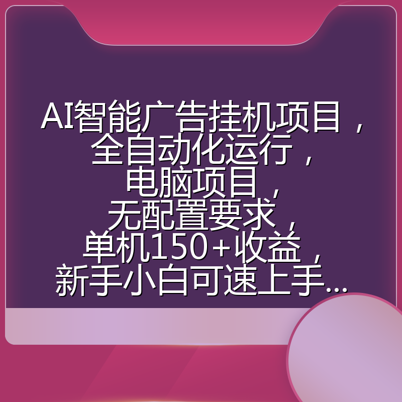 AI智能广告挂机项目，全自动化运行，电脑项目，无配置要求，单机150+收益，新手小白可速上手...