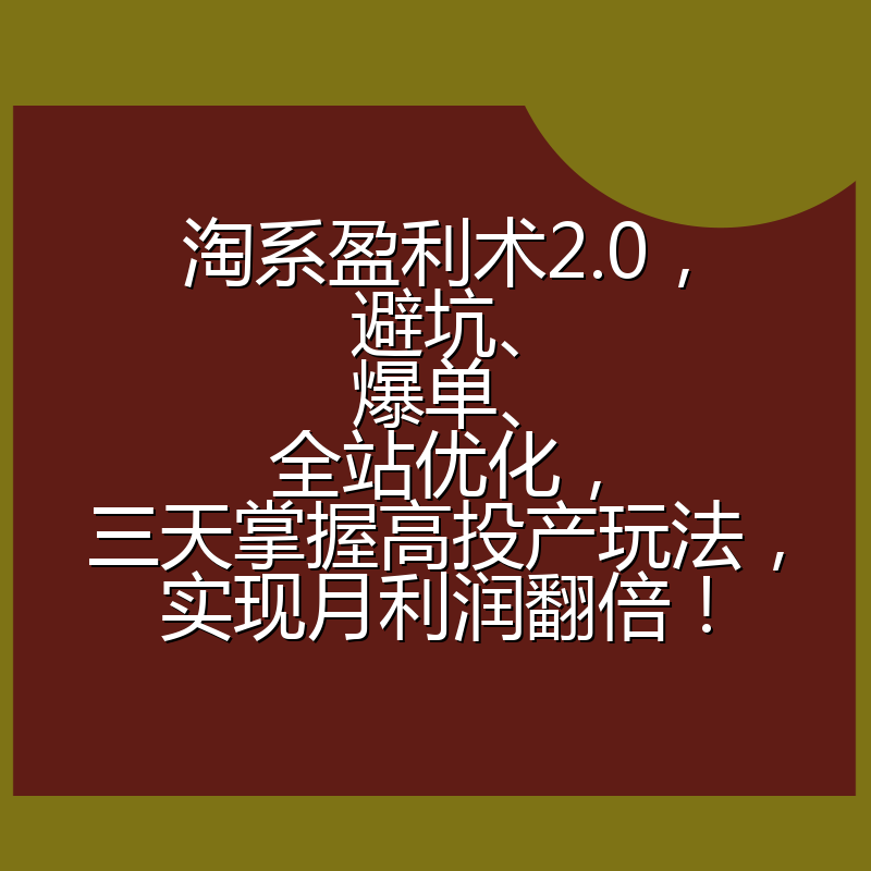 淘系盈利术2.0，避坑、爆单、全站优化，三天掌握高投产玩法，实现月利润翻倍！