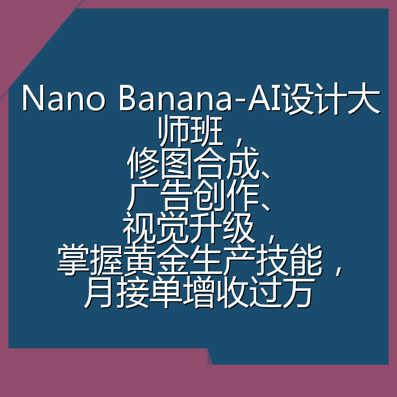 Nano Banana-AI设计大师班，修图合成、广告创作、视觉升级，掌握黄金生产技能，月接单增收过万