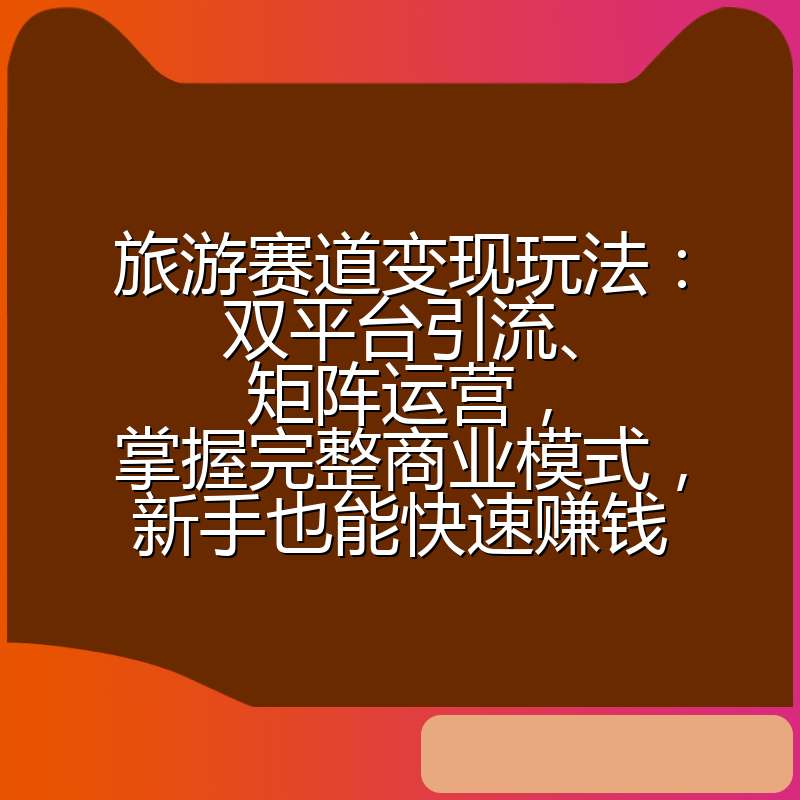 旅游赛道变现玩法:双平台引流、矩阵运营,掌握完整商业模式,新手也能快速赚钱