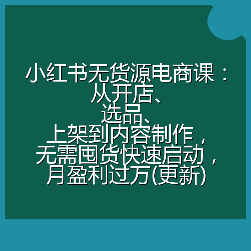小红书无货源电商课：从开店、选品、上架到内容制作，无需囤货快速启动，月盈利过万(更新)