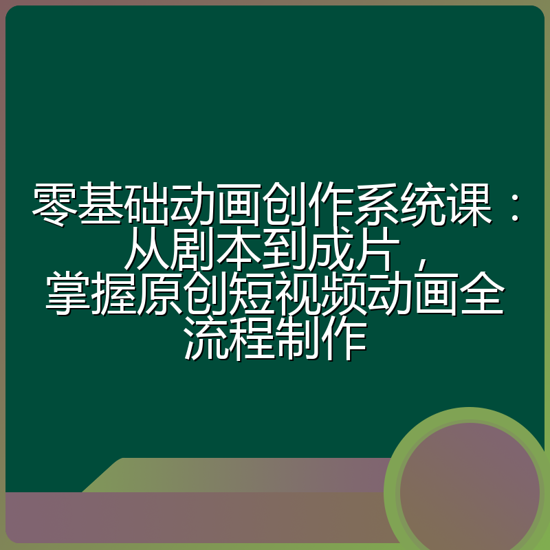 零基础动画创作系统课：从剧本到成片，掌握原创短视频动画全流程制作