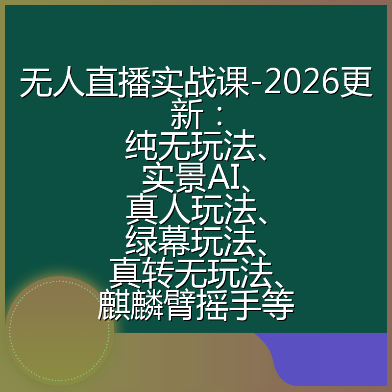 无人直播实战课-2026更新：纯无玩法、实景AI、真人玩法、绿幕玩法、真转无玩法、麒麟臂摇手等