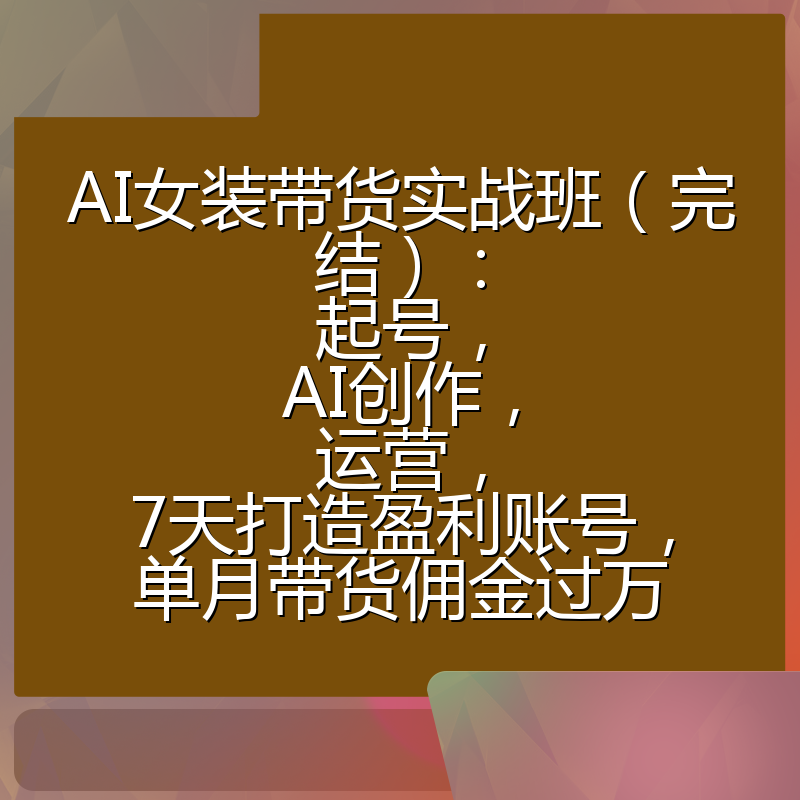 AI女装带货实战班（完结）：起号，AI创作，运营，7天打造盈利账号，单月带货佣金过万
