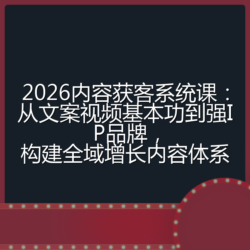 2026内容获客系统课：从文案视频基本功到强IP品牌，构建全域增长内容体系