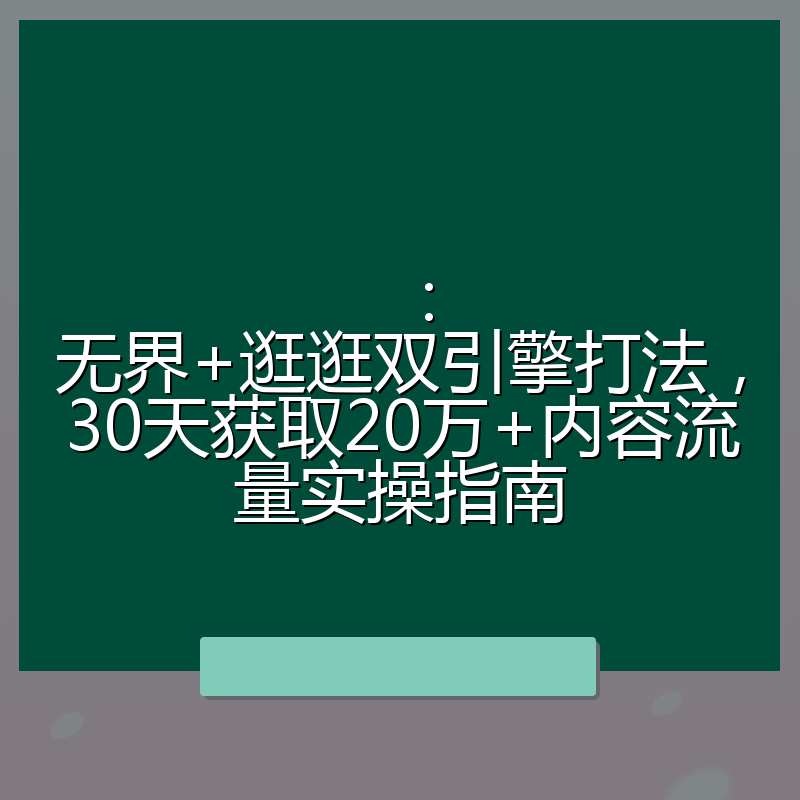 ：无界+逛逛双引擎打法，30天获取20万+内容流量实操指南