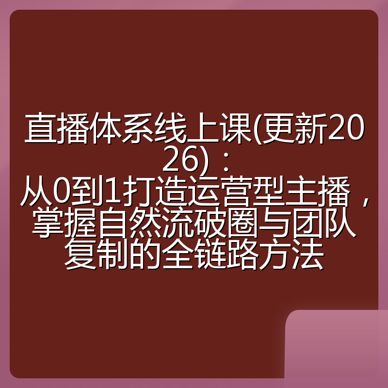 直播体系线上课(更新2026)：从0到1打造运营型主播，掌握自然流破圈与团队复制的全链路方法