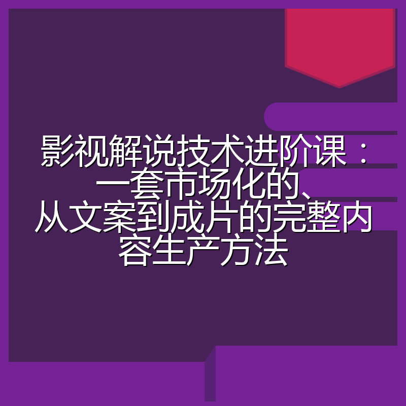 影视解说技术进阶课:一套市场化的、从文案到成片的完整内容生产方法
