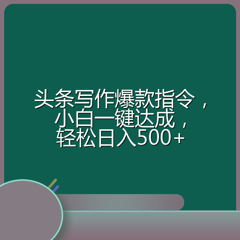 头条写作爆款指令，小白一键达成，轻松日入500+