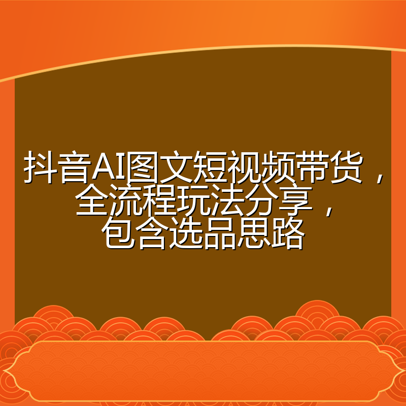 抖音AI图文短视频带货,全流程玩法分享,包含选品思路
