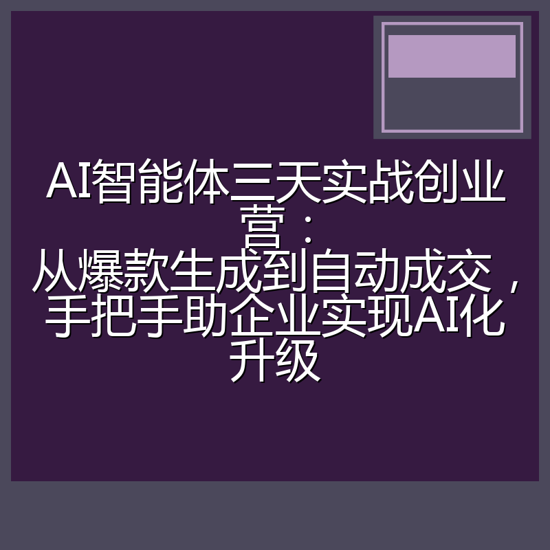 AI智能体三天实战创业营:从爆款生成到自动成交,手把手助企业实现AI化升级