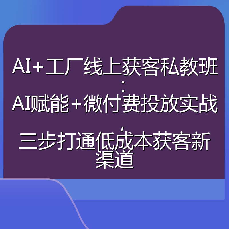 AI+工厂线上获客私教班:AI赋能+微付费投放实战,三步打通低成本获客新渠道