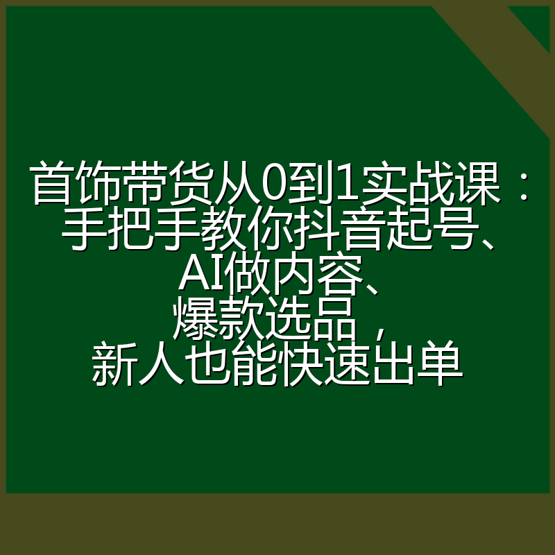 首饰带货从0到1实战课：手把手教你抖音起号、AI做内容、爆款选品，新人也能快速出单