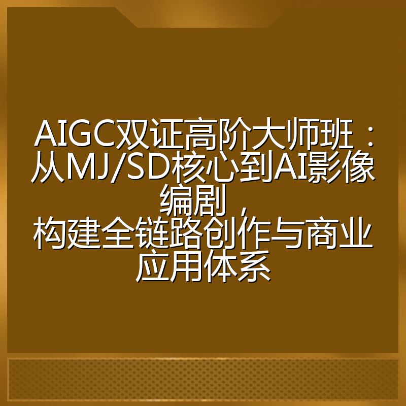 AIGC双证高阶大师班:从MJ/SD核心到AI影像编剧,构建全链路创作与商业应用体系