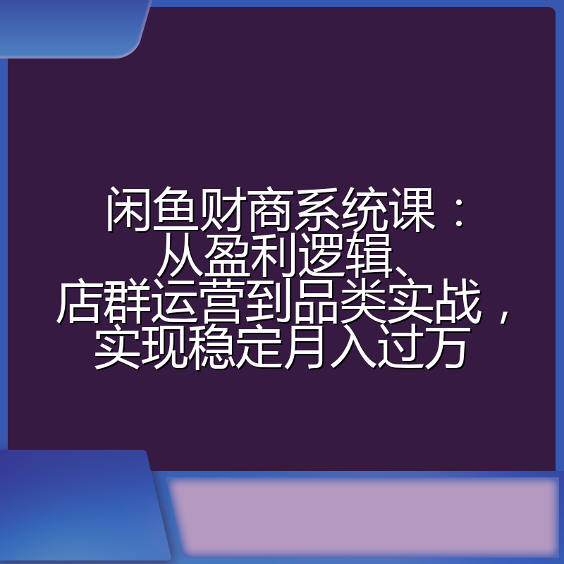 闲鱼财商系统课：从盈利逻辑、店群运营到品类实战，实现稳定月入过万