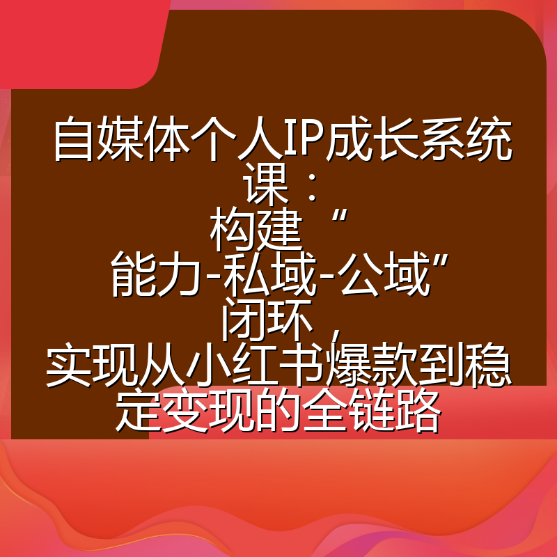 自媒体个人IP成长系统课：构建“能力-私域-公域”闭环，实现从小红书爆款到稳定变现的全链路