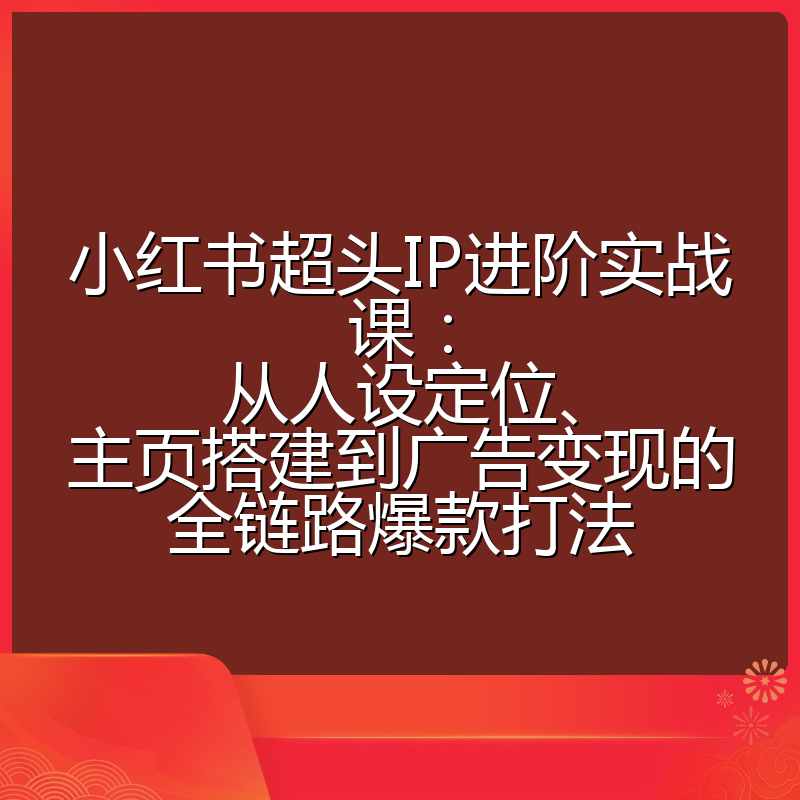小红书超头IP进阶实战课：从人设定位、主页搭建到广告变现的全链路爆款打法