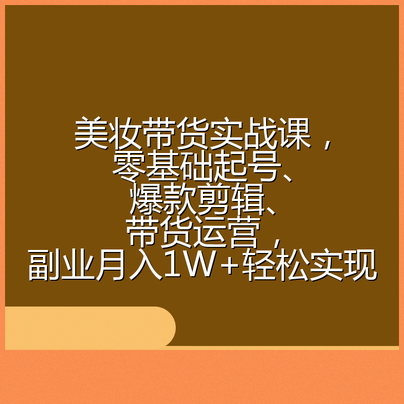 美妆带货实战课，零基础起号、爆款剪辑、带货运营，副业月入1W+轻松实现