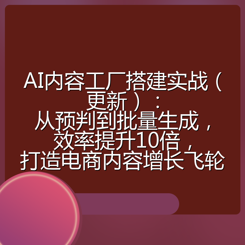 AI内容工厂搭建实战(更新):从预判到批量生成,效率提升10倍,打造电商内容增长飞轮