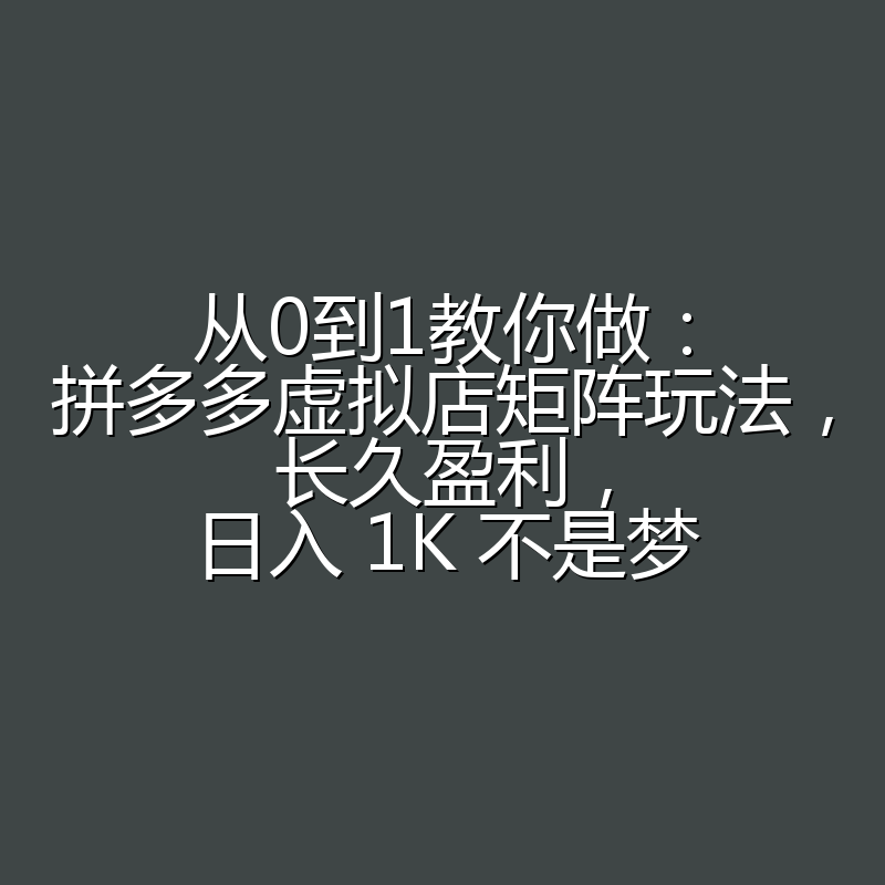 从0到1教你做：拼多多虚拟店矩阵玩法，长久盈利，日入 1K 不是梦