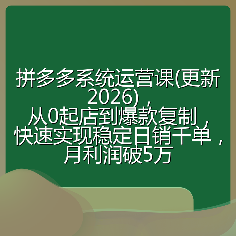 拼多多系统运营课(更新2026),从0起店到爆款复制,快速实现稳定日销千单,月利润破5万