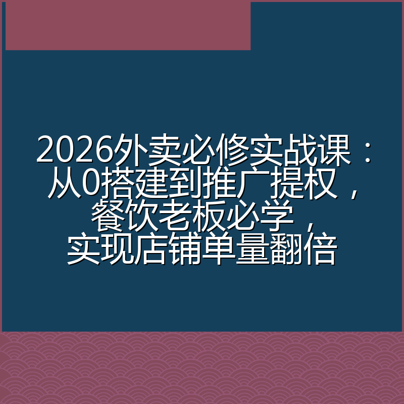 2026外卖必修实战课：从0搭建到推广提权，餐饮老板必学，实现店铺单量翻倍