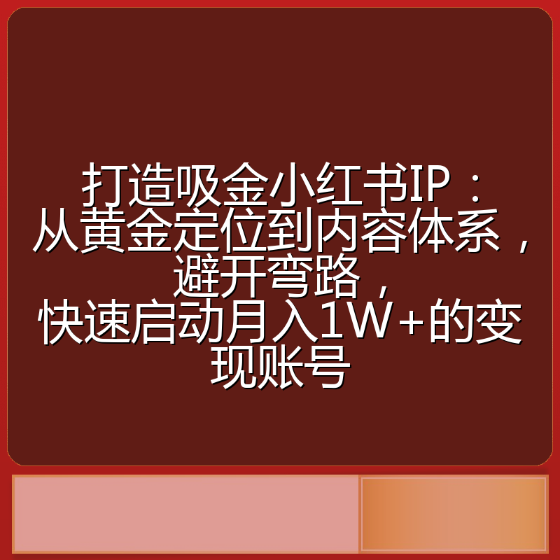 打造吸金小红书IP：从黄金定位到内容体系，避开弯路，快速启动月入1W+的变现账号