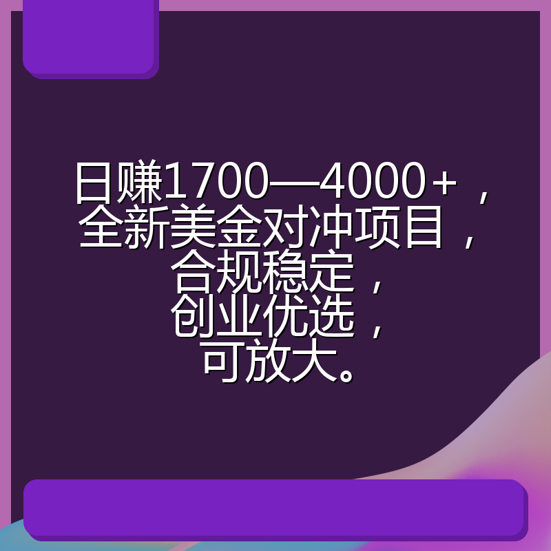 日赚1700—4000+，全新美金对冲项目，合规稳定，创业优选，可放大。