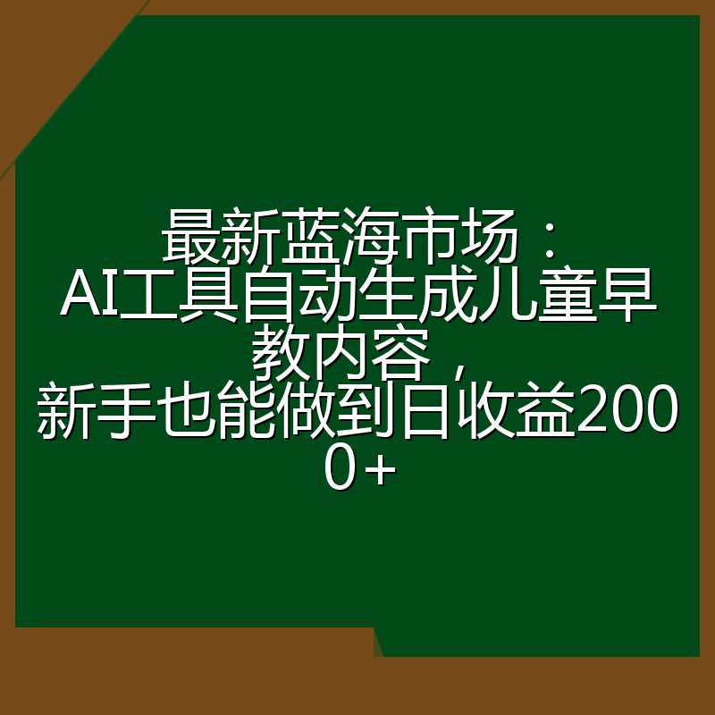 最新蓝海市场：AI工具自动生成儿童早教内容，新手也能做到日收益2000+