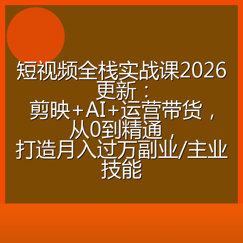 短视频全栈实战课2026更新：剪映+AI+运营带货，从0到精通，打造月入过万副业/主业技能