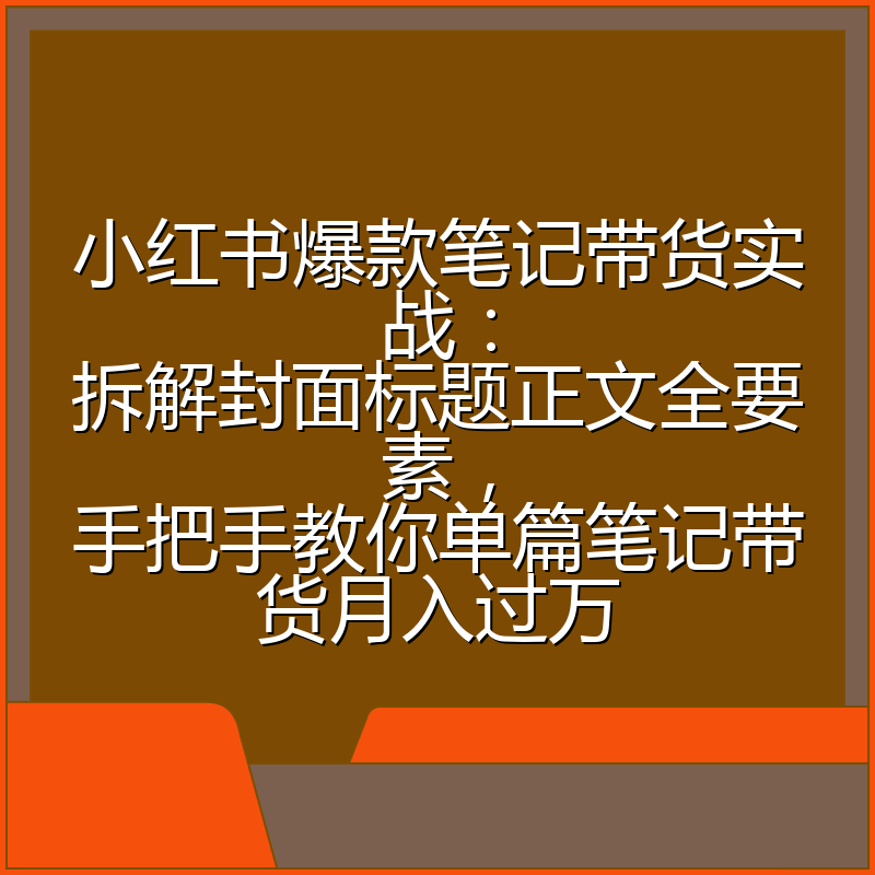 小红书爆款笔记带货实战：拆解封面标题正文全要素，手把手教你单篇笔记带货月入过万