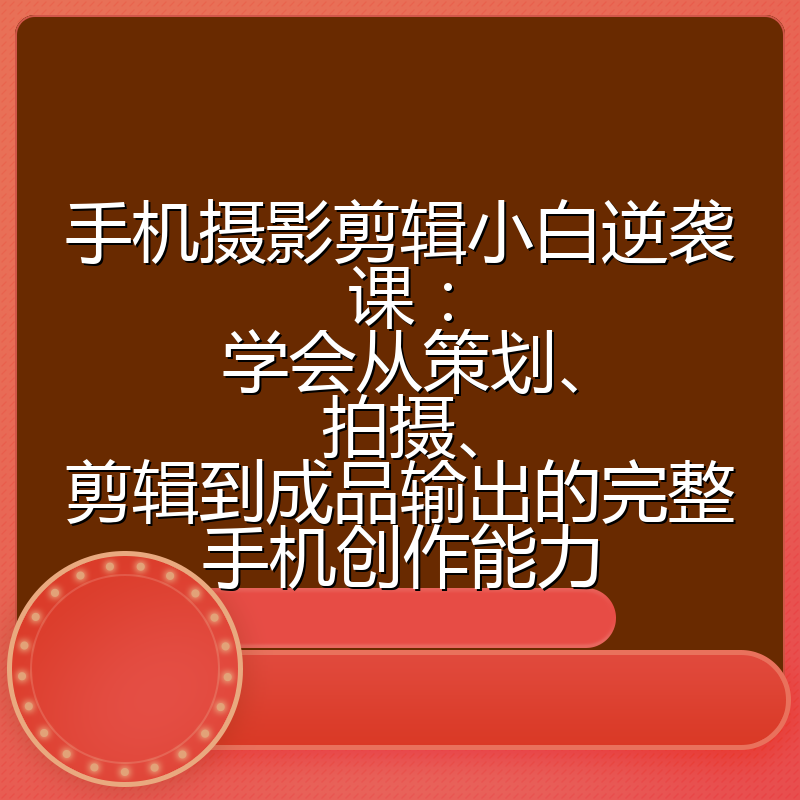 手机摄影剪辑小白逆袭课:学会从策划、拍摄、剪辑到成品输出的完整手机创作能力
