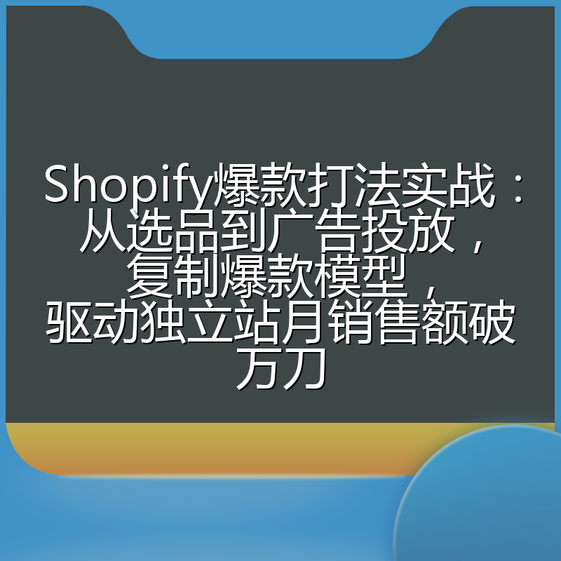 Shopify爆款打法实战：从选品到广告投放，复制爆款模型，驱动独立站月销售额破万刀