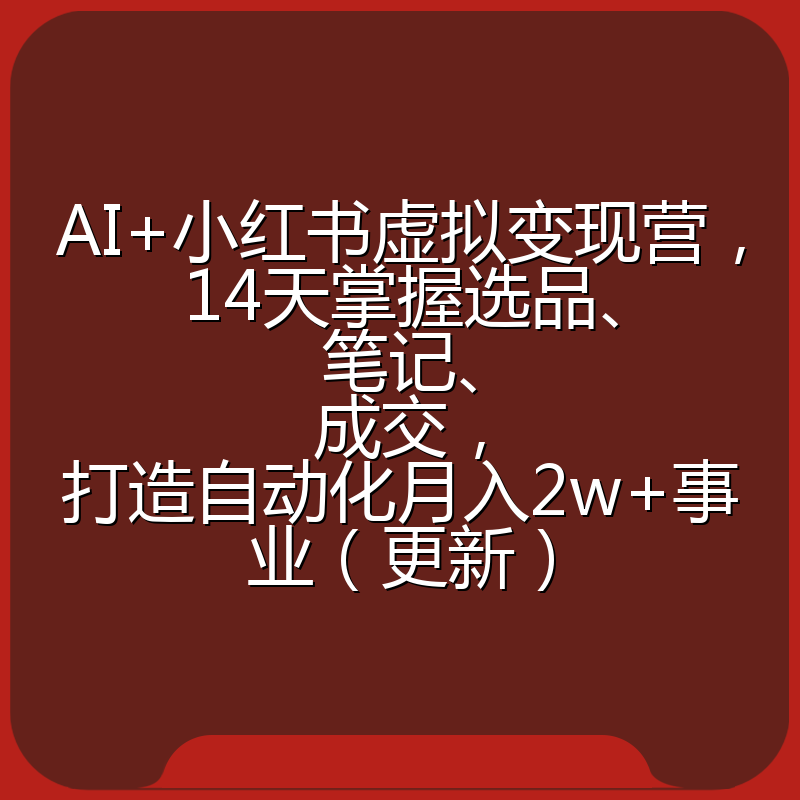 AI+小红书虚拟变现营，14天掌握选品、笔记、成交，打造自动化月入2w+事业（更新）