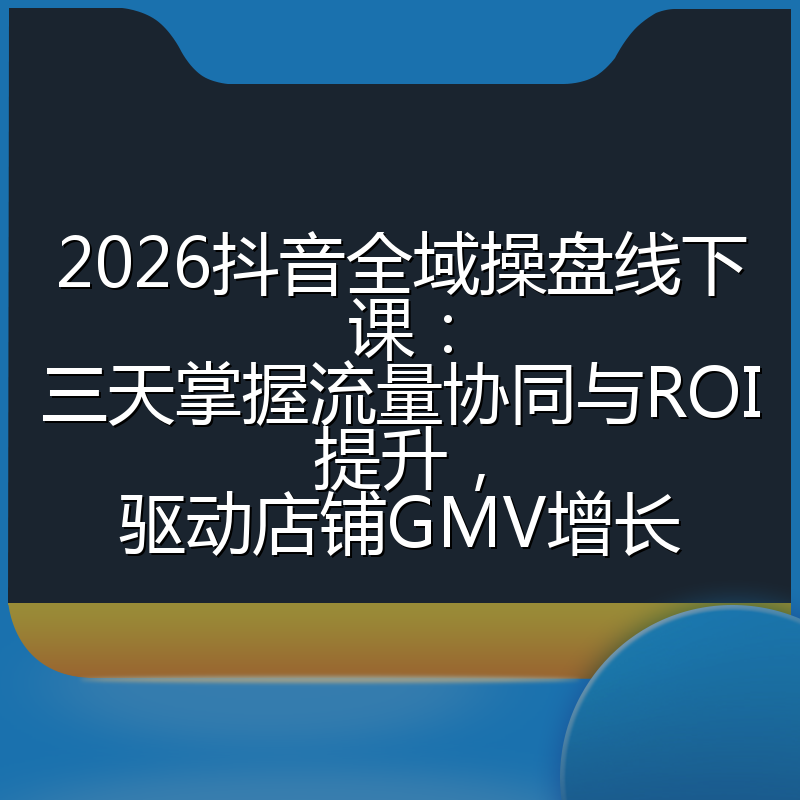 2026抖音全域操盘线下课：三天掌握流量协同与ROI提升，驱动店铺GMV增长