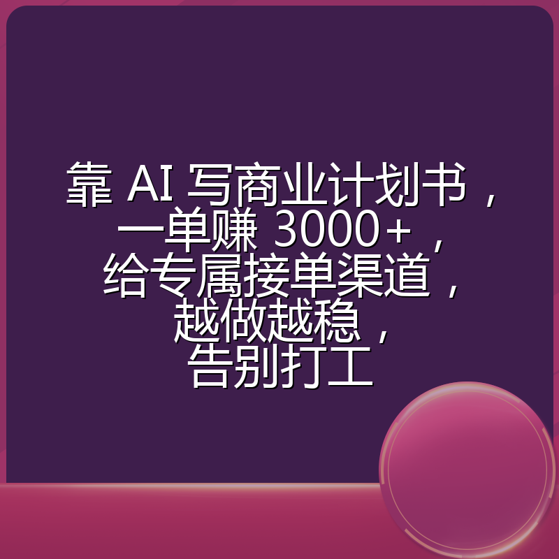 靠 AI 写商业计划书，一单赚 3000+，给专属接单渠道，越做越稳，告别打工