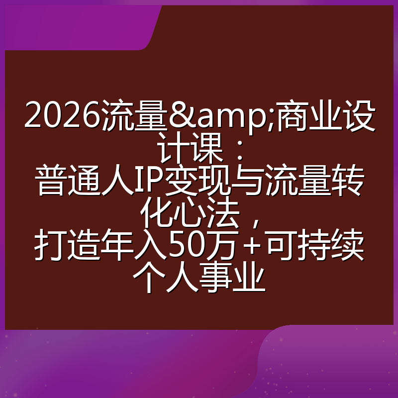 2026流量&商业设计课:普通人IP变现与流量转化心法,打造年入50万+可持续个人事业