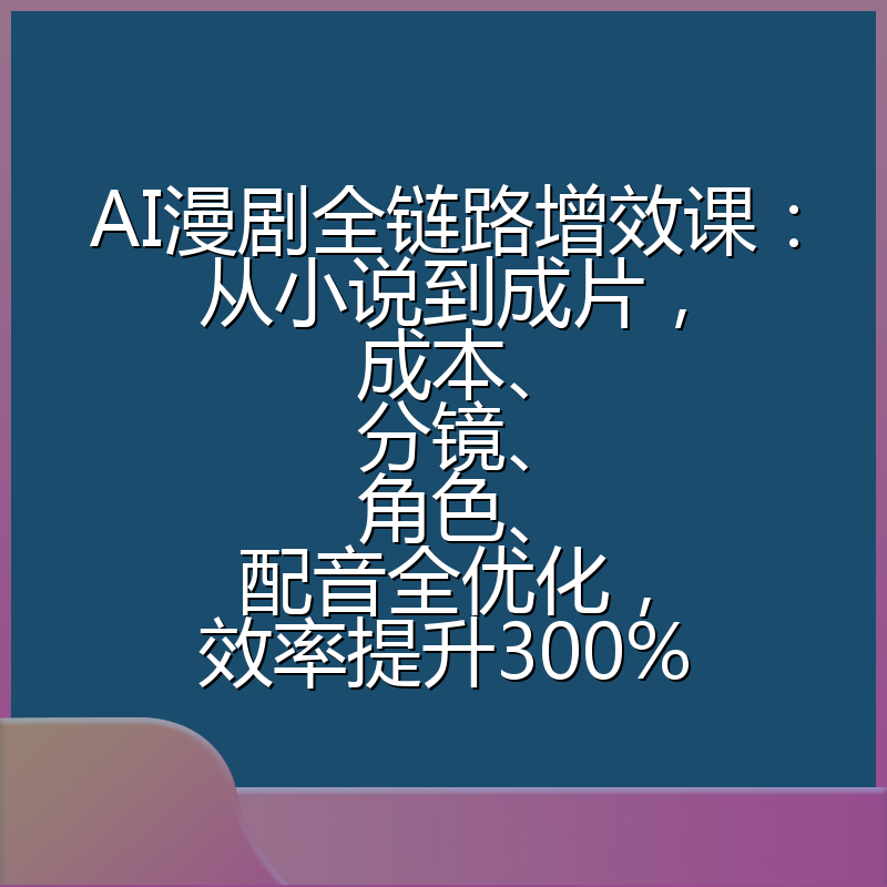 AI漫剧全链路增效课:从小说到成片,成本、分镜、角色、配音全优化,效率提升300%
