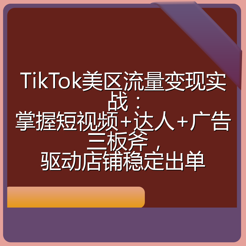 TikTok美区流量变现实战:掌握短视频+达人+广告三板斧,驱动店铺稳定出单