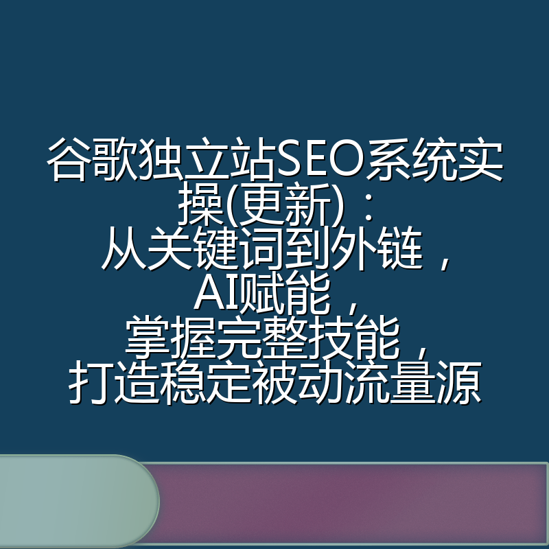 谷歌独立站SEO系统实操(更新):从关键词到外链,AI赋能,掌握完整技能,打造稳定被动流量源
