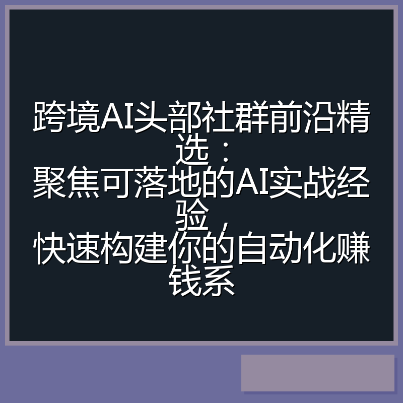跨境AI头部社群前沿精选:聚焦可落地的AI实战经验,快速构建你的自动化赚钱系