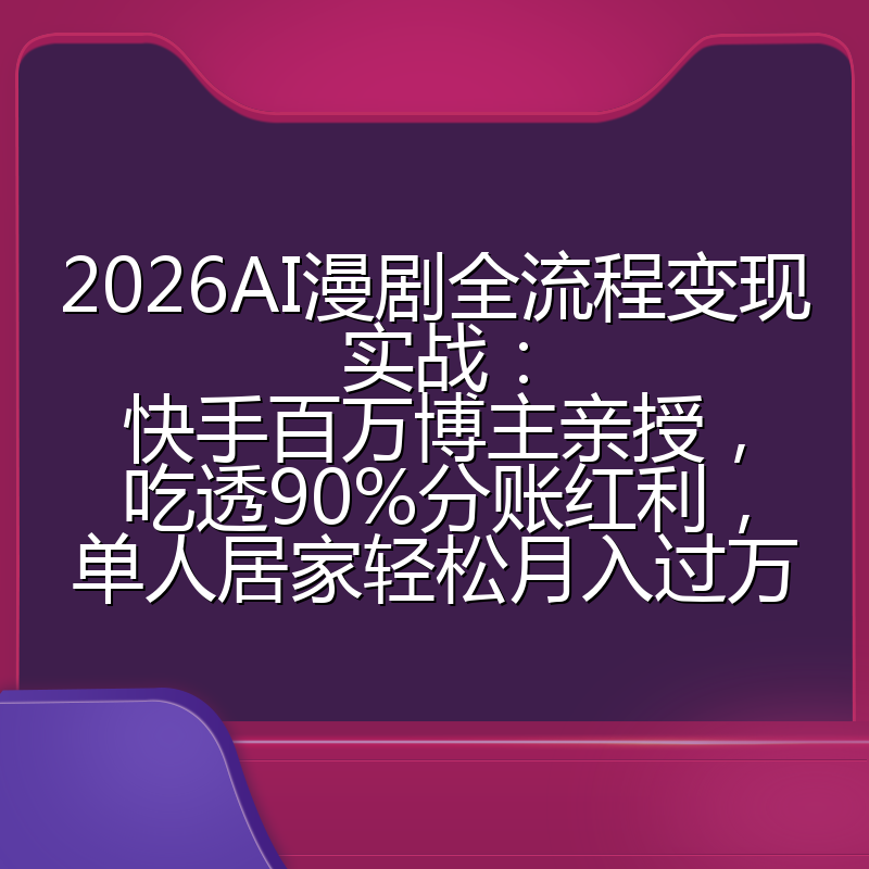 2026AI漫剧全流程变现实战：快手百万博主亲授，吃透90%分账红利，单人居家轻松月入过万