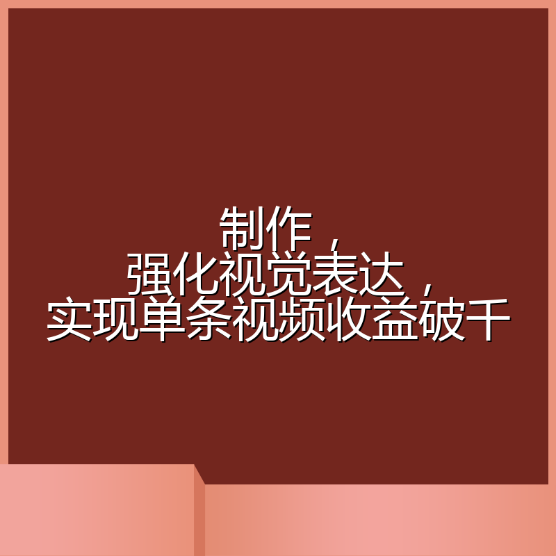 制作，强化视觉表达，实现单条视频收益破千