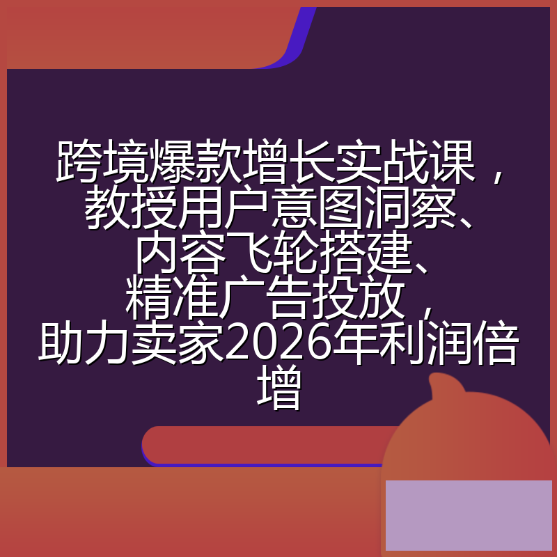 跨境爆款增长实战课，教授用户意图洞察、内容飞轮搭建、精准广告投放，助力卖家2026年利润倍增