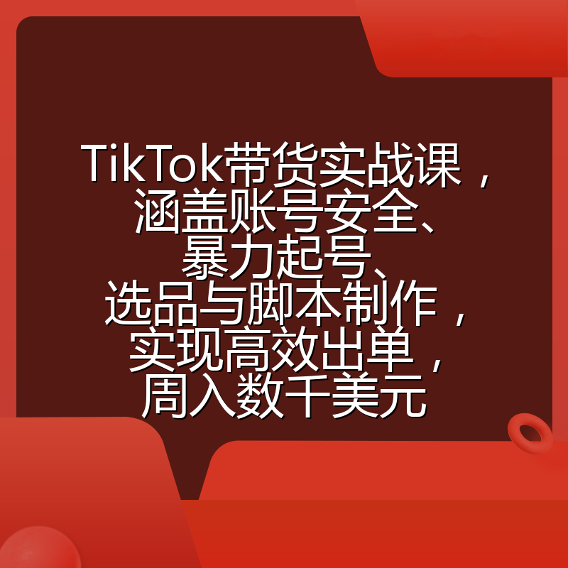 TikTok带货实战课,涵盖账号安全、暴力起号、选品与脚本制作,实现高效出单,周入数千美元
