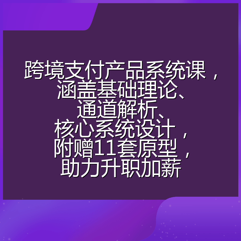 跨境支付产品系统课，涵盖基础理论、通道解析、核心系统设计，附赠11套原型，助力升职加薪